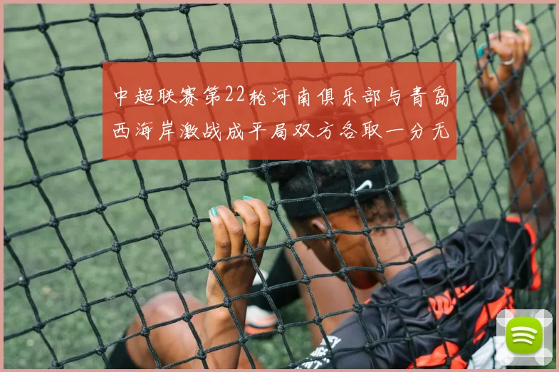 中超联赛第22轮河南俱乐部与青岛西海岸激战成平局双方各取一分无缘进球