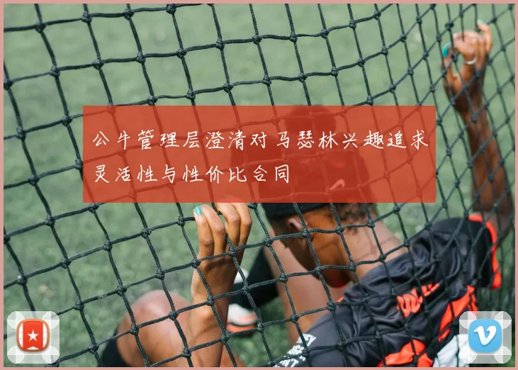 公牛管理层澄清对马瑟林兴趣追求灵活性与性价比合同