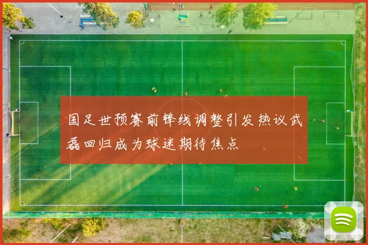 国足世预赛前锋线调整引发热议武磊回归成为球迷期待焦点