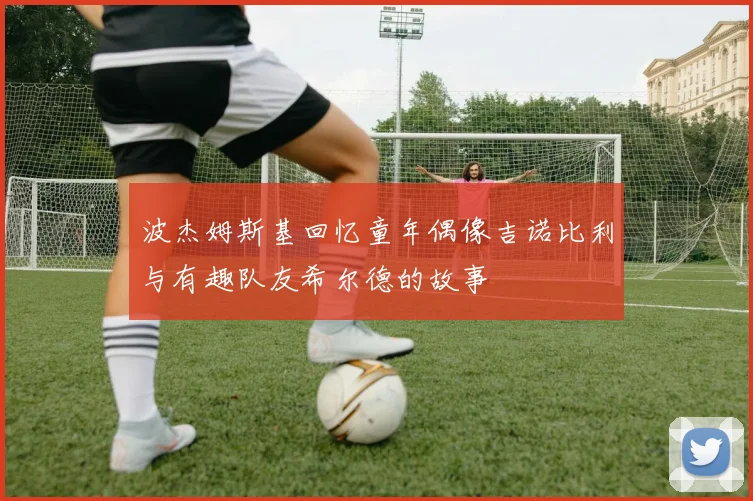 波杰姆斯基回忆童年偶像吉诺比利与有趣队友希尔德的故事