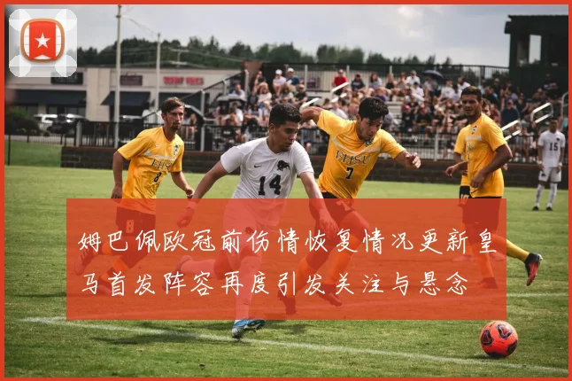 姆巴佩欧冠前伤情恢复情况更新皇马首发阵容再度引发关注与悬念
