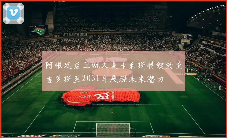阿根廷后卫凯文麦卡利斯特续约圣吉罗斯至2031年展现未来潜力
