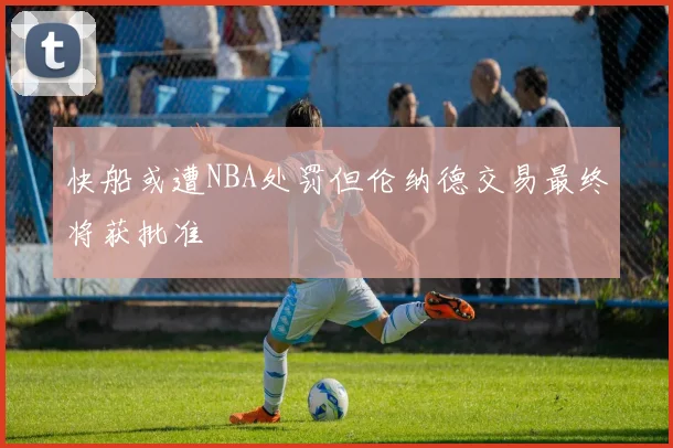 快船或遭NBA处罚但伦纳德交易最终将获批准