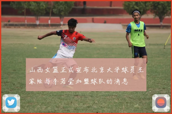 山西女篮正式宣布北京大学球员王家绘与李若莹加盟球队的消息