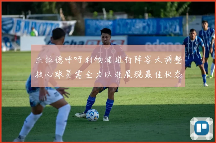 杰拉德呼吁利物浦进行阵容大调整核心球员需全力以赴展现最佳状态