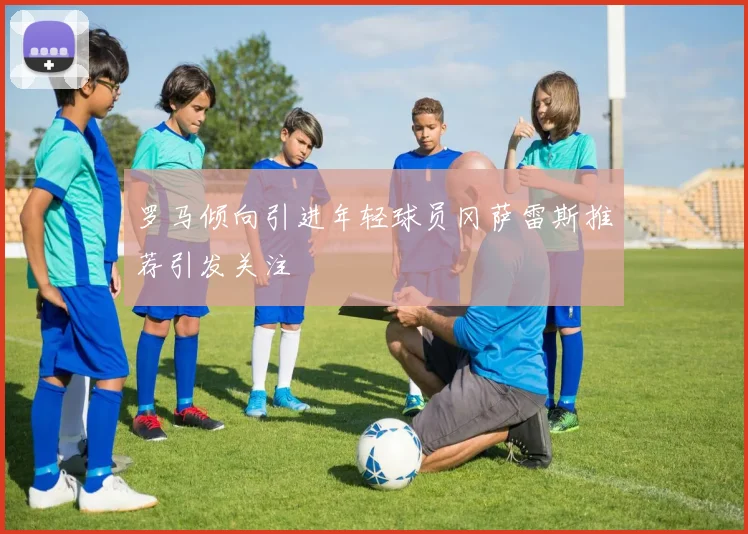 罗马倾向引进年轻球员冈萨雷斯推荐引发关注