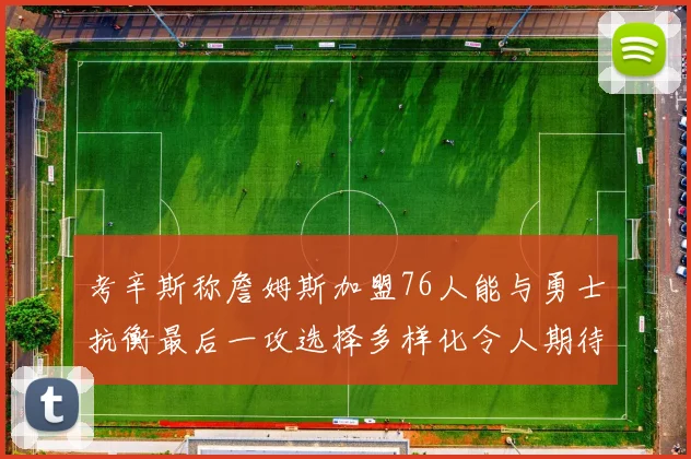 考辛斯称詹姆斯加盟76人能与勇士抗衡最后一攻选择多样化令人期待