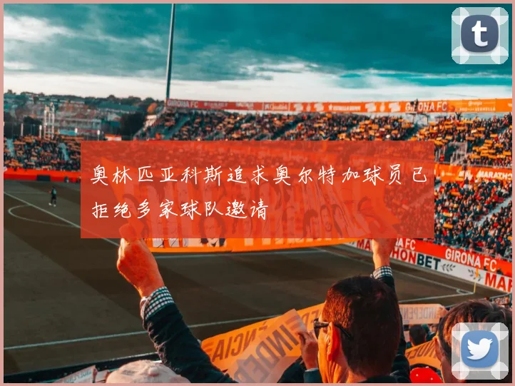 奥林匹亚科斯追求奥尔特加球员已拒绝多家球队邀请