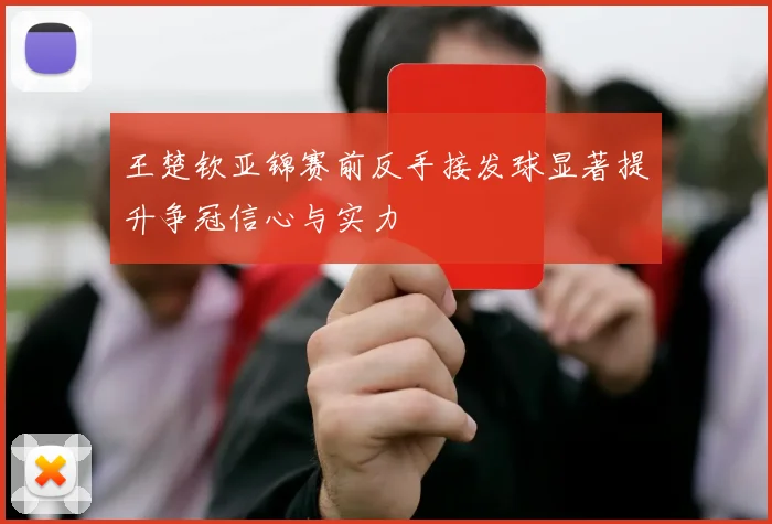 王楚钦亚锦赛前反手接发球显著提升争冠信心与实力