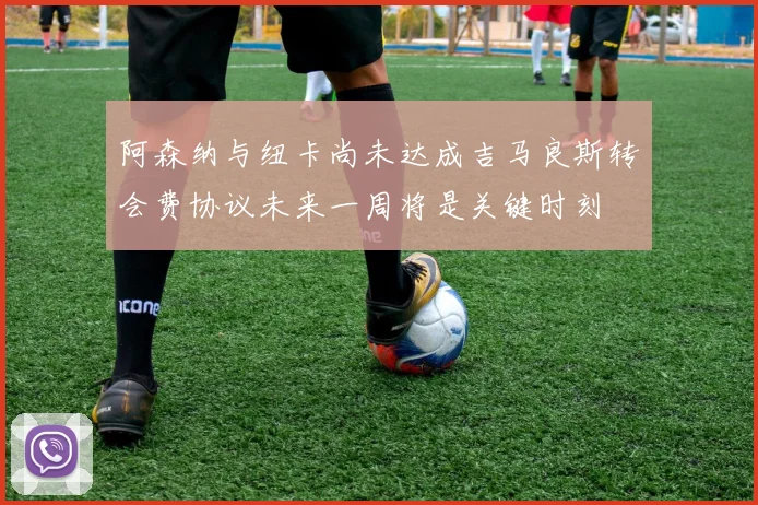 阿森纳与纽卡尚未达成吉马良斯转会费协议未来一周将是关键时刻