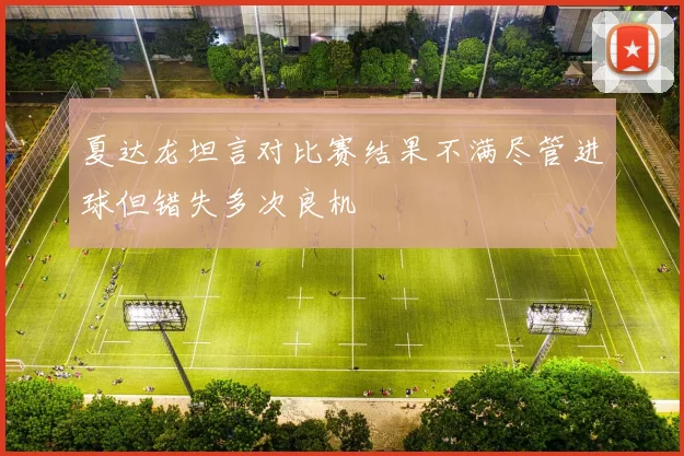 夏达龙坦言对比赛结果不满尽管进球但错失多次良机