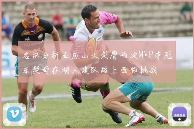 名记分析亚历山大荣膺两次MVP夺冠东契奇在湖人建队路上面临挑战
