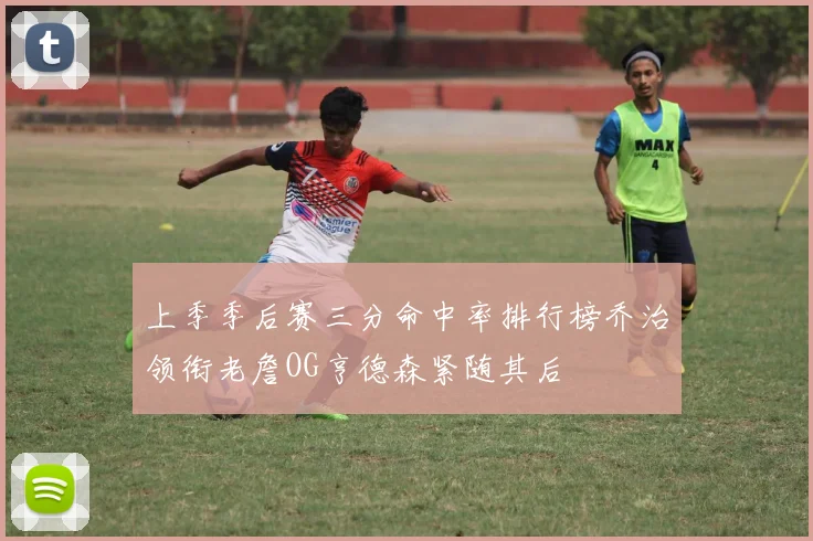 上季季后赛三分命中率排行榜乔治领衔老詹OG亨德森紧随其后