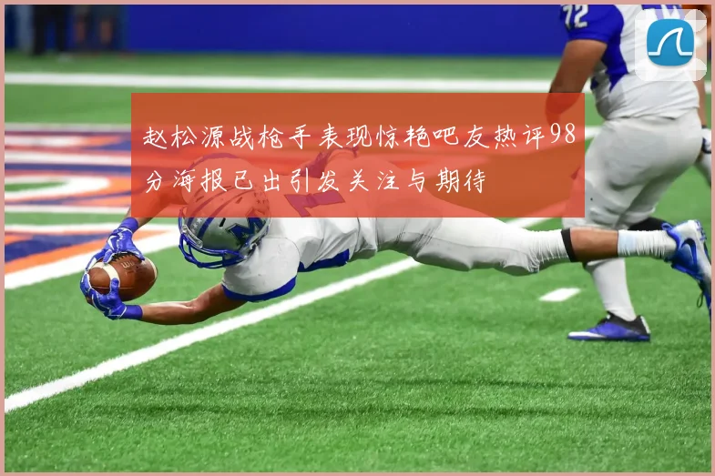 赵松源战枪手表现惊艳吧友热评98分海报已出引发关注与期待