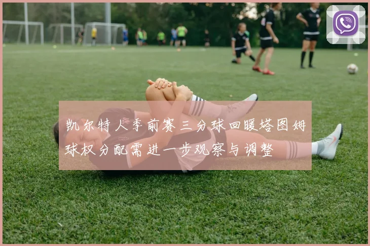 凯尔特人季前赛三分球回暖塔图姆球权分配需进一步观察与调整