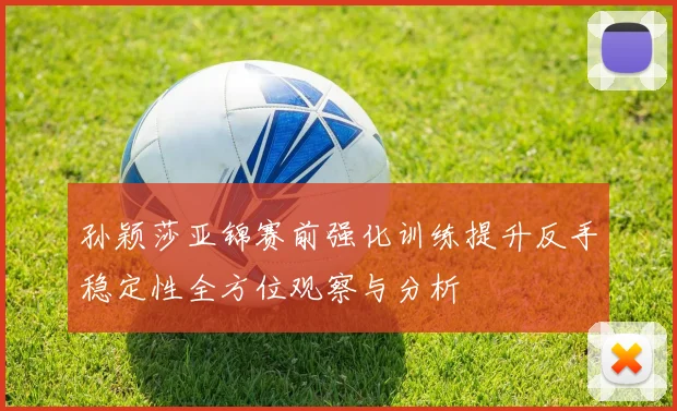 孙颖莎亚锦赛前强化训练提升反手稳定性全方位观察与分析
