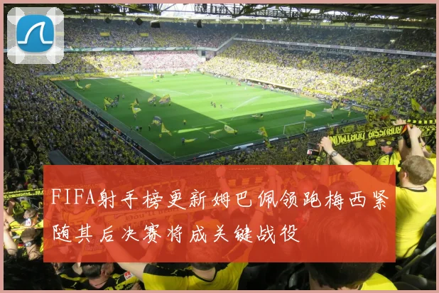 FIFA射手榜更新姆巴佩领跑梅西紧随其后决赛将成关键战役