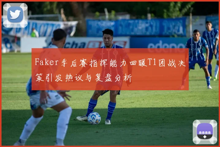 Faker季后赛指挥能力回暖T1团战决策引发热议与复盘分析